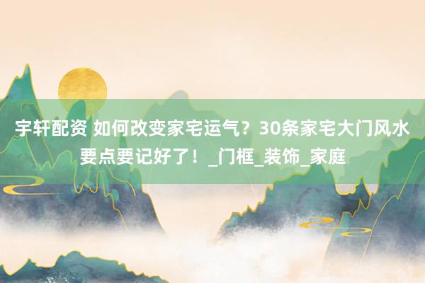 宇轩配资 如何改变家宅运气？30条家宅大门风水要点要记好了！_门框_装饰_家庭