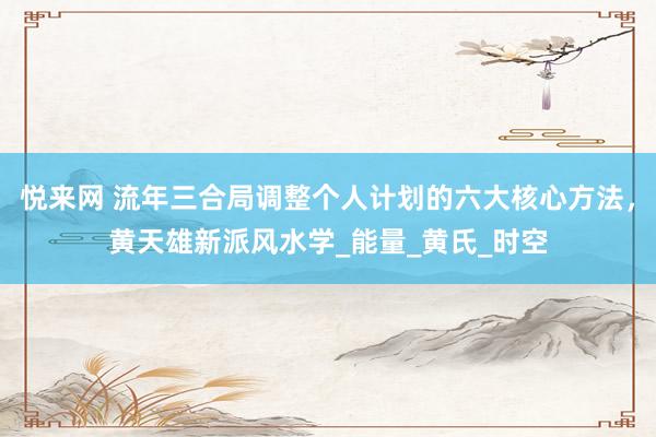悦来网 流年三合局调整个人计划的六大核心方法，黄天雄新派风水学_能量_黄氏_时空