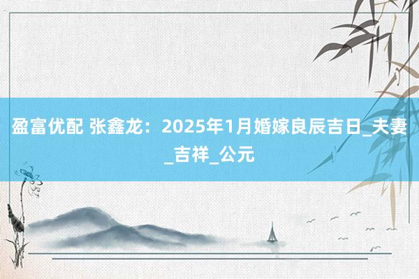 盈富优配 张鑫龙：2025年1月婚嫁良辰吉日_夫妻_吉祥_公元