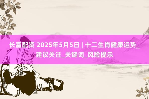 长富配资 2025年5月5日 | 十二生肖健康运势_建议关注_关键词_风险提示