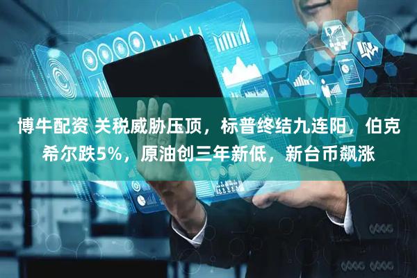 博牛配资 关税威胁压顶，标普终结九连阳，伯克希尔跌5%，原油创三年新低，新台币飙涨