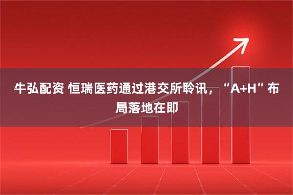 牛弘配资 恒瑞医药通过港交所聆讯，“A+H”布局落地在即
