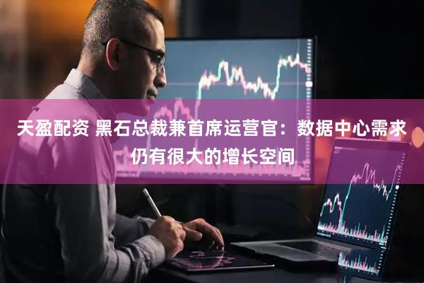 天盈配资 黑石总裁兼首席运营官：数据中心需求仍有很大的增长空间