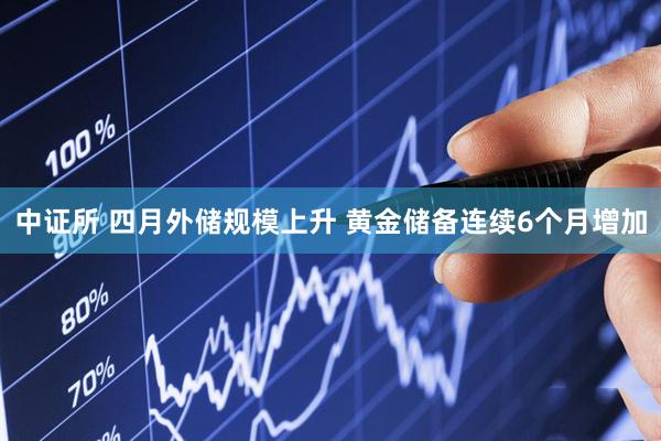 中证所 四月外储规模上升 黄金储备连续6个月增加