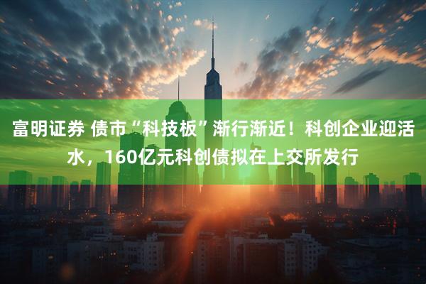 富明证券 债市“科技板”渐行渐近！科创企业迎活水，160亿元科创债拟在上交所发行