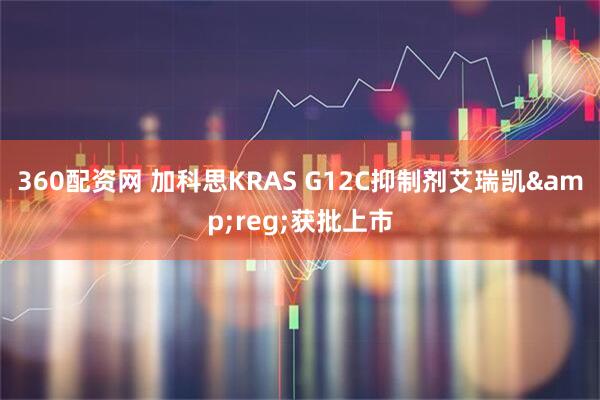 360配资网 加科思KRAS G12C抑制剂艾瑞凯&reg;获批上市
