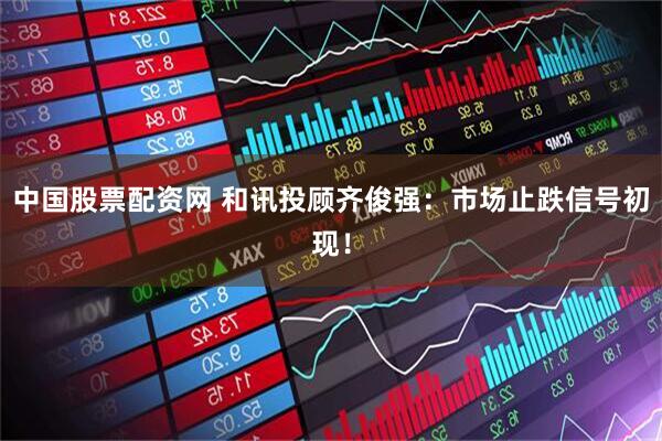 中国股票配资网 和讯投顾齐俊强：市场止跌信号初现！