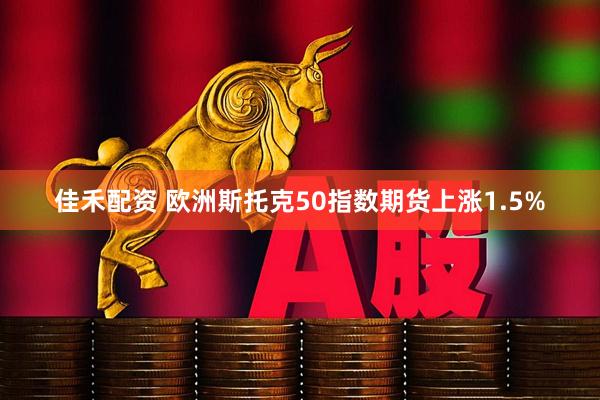 佳禾配资 欧洲斯托克50指数期货上涨1.5%