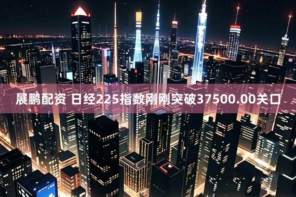 展鹏配资 日经225指数刚刚突破37500.00关口