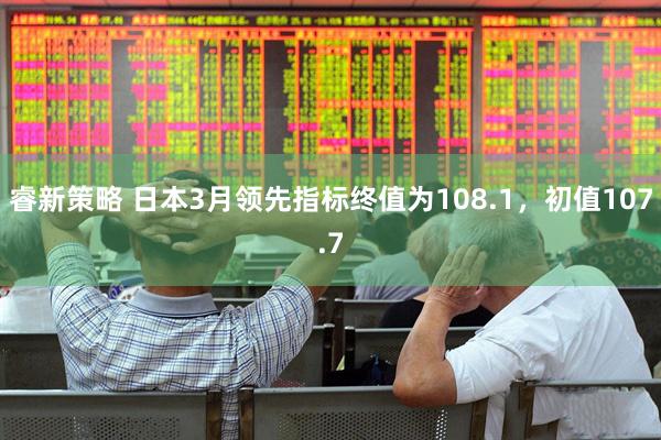 睿新策略 日本3月领先指标终值为108.1，初值107.7