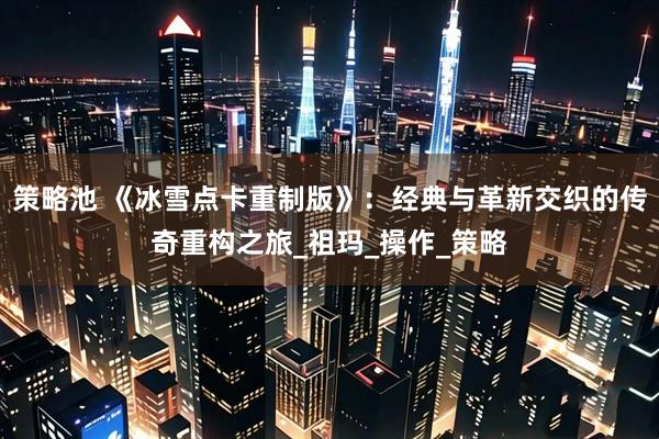 策略池 《冰雪点卡重制版》：经典与革新交织的传奇重构之旅_祖玛_操作_策略