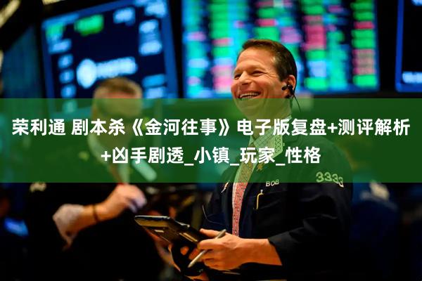 荣利通 剧本杀《金河往事》电子版复盘+测评解析+凶手剧透_小镇_玩家_性格