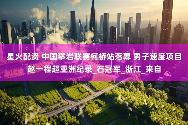 星火配资 中国攀岩联赛柯桥站落幕 男子速度项目赵一程超亚洲纪录_石冠军_浙江_来自