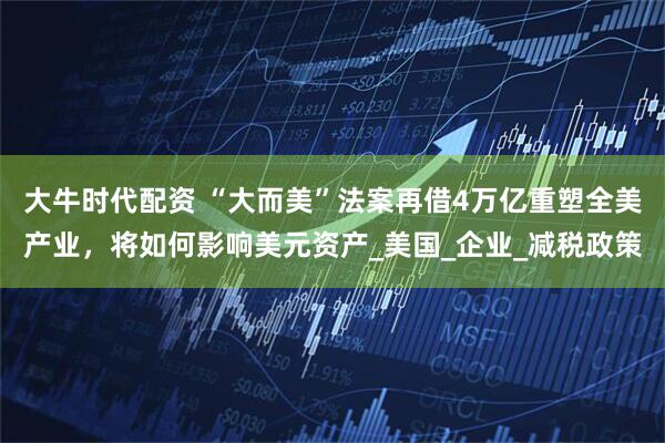 大牛时代配资 “大而美”法案再借4万亿重塑全美产业，将如何影响美元资产_美国_企业_减税政策