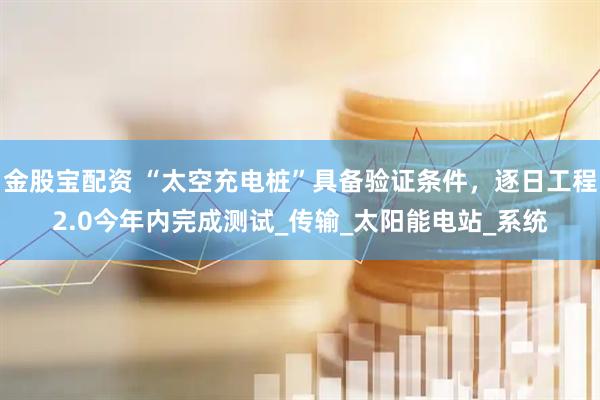 金股宝配资 “太空充电桩”具备验证条件，逐日工程2.0今年内完成测试_传输_太阳能电站_系统