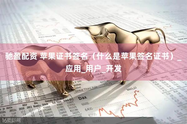 驰盈配资 苹果证书签名（什么是苹果签名证书）_应用_用户_开发