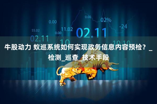 牛股动力 蚁巡系统如何实现政务信息内容预检？_检测_巡查_技术手段