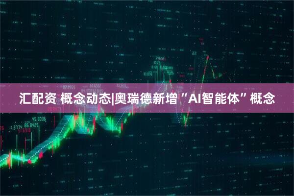 汇配资 概念动态|奥瑞德新增“AI智能体”概念