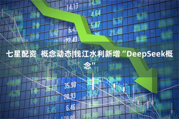 七星配资  概念动态|钱江水利新增“DeepSeek概念”