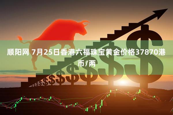 顺阳网 7月25日香港六福珠宝黄金价格37870港币/两