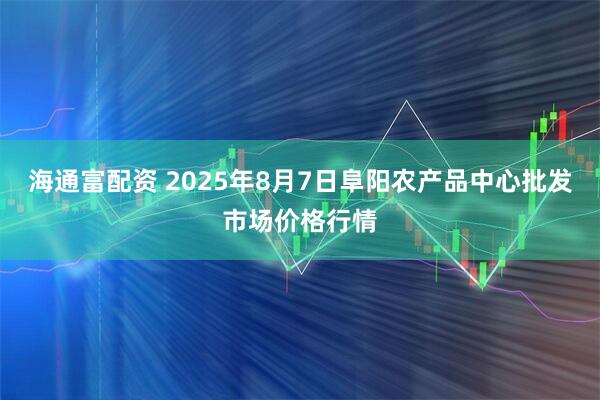 海通富配资 2025年8月7日阜阳农产品中心批发市场价格行情