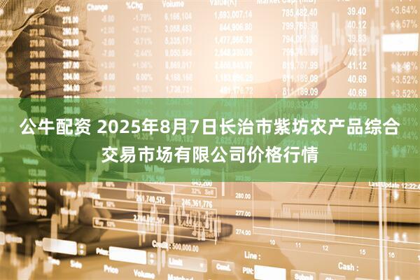 公牛配资 2025年8月7日长治市紫坊农产品综合交易市场有限公司价格行情