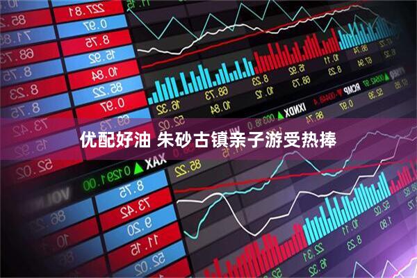 优配好油 朱砂古镇亲子游受热捧