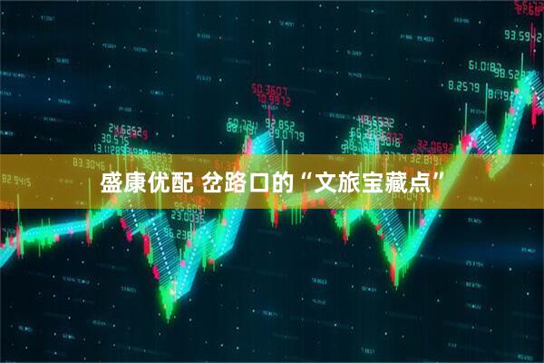 盛康优配 岔路口的“文旅宝藏点”