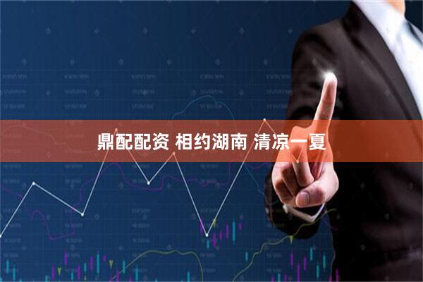鼎配配资 相约湖南 清凉一夏