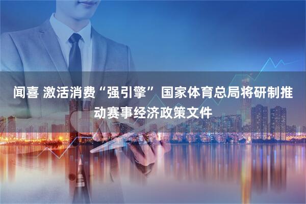闻喜 激活消费“强引擎” 国家体育总局将研制推动赛事经济政策文件