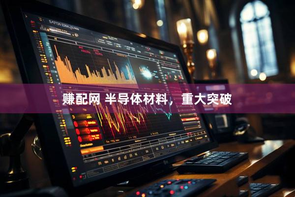 赚配网 半导体材料，重大突破