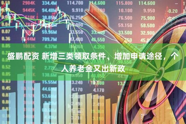 盛鹏配资 新增三类领取条件、增加申请途径，个人养老金又出新政