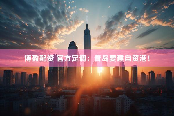博盈配资 官方定调：青岛要建自贸港！