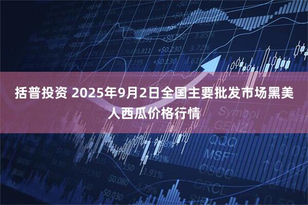 括普投资 2025年9月2日全国主要批发市场黑美人西瓜价格行情