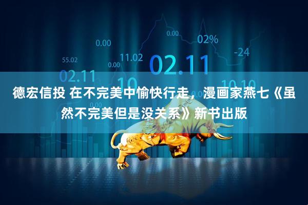 德宏信投 在不完美中愉快行走，漫画家燕七《虽然不完美但是没关系》新书出版