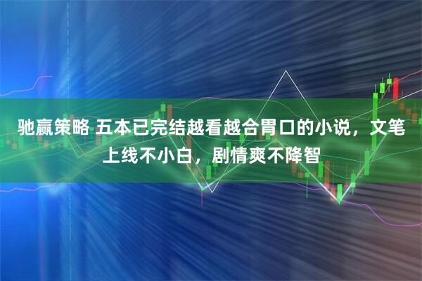 驰赢策略 五本已完结越看越合胃口的小说，文笔上线不小白，剧情爽不降智