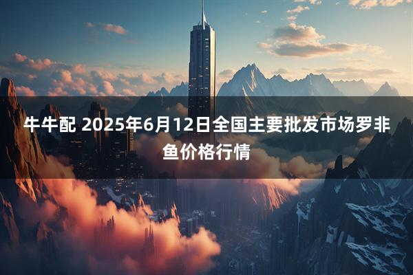 牛牛配 2025年6月12日全国主要批发市场罗非鱼价格行情