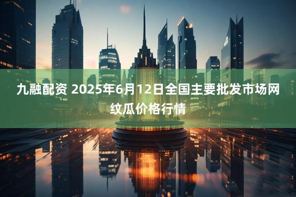 九融配资 2025年6月12日全国主要批发市场网纹瓜价格行情