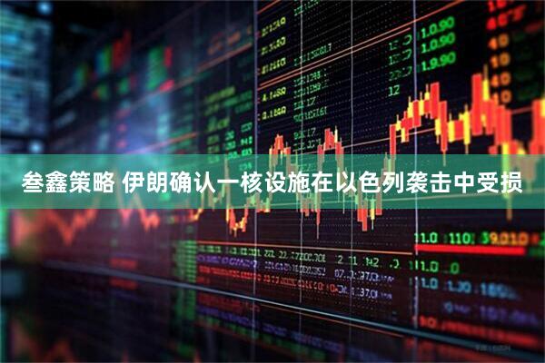 叁鑫策略 伊朗确认一核设施在以色列袭击中受损