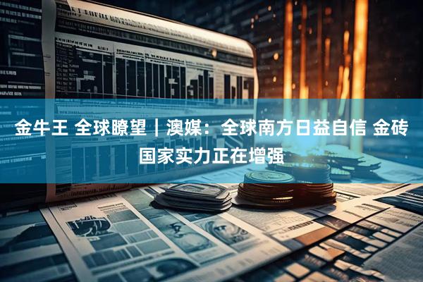 金牛王 全球瞭望|澳媒:全球南方日益自信 金砖国家实力正在增强