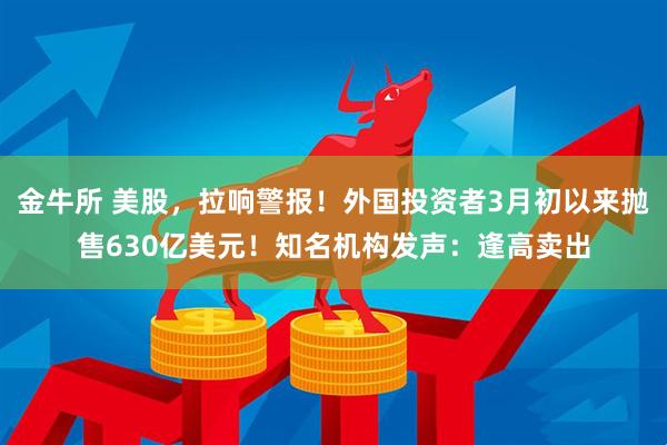 金牛所 美股,拉响警报!外国投资者3月初以来抛售630亿美元!知名机构发声:逢高卖出