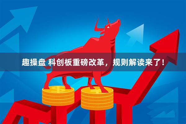 趣操盘 科创板重磅改革，规则解读来了！
