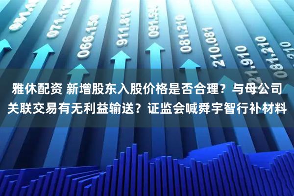 雅休配资 新增股东入股价格是否合理？与母公司关联交易有无利益输送？证监会喊舜宇智行补材料
