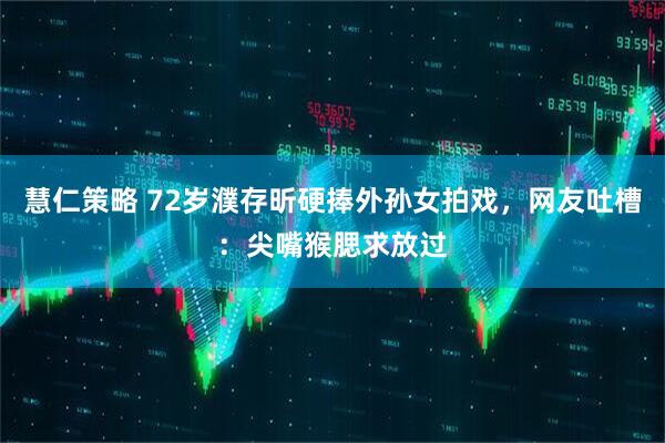 慧仁策略 72岁濮存昕硬捧外孙女拍戏，网友吐槽：尖嘴猴腮求放过