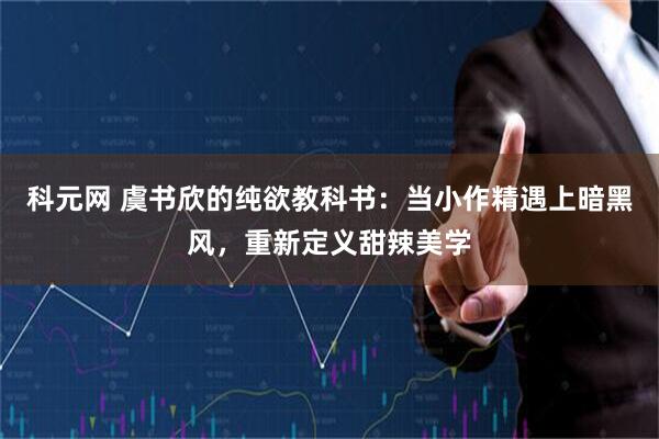 科元网 虞书欣的纯欲教科书：当小作精遇上暗黑风，重新定义甜辣美学