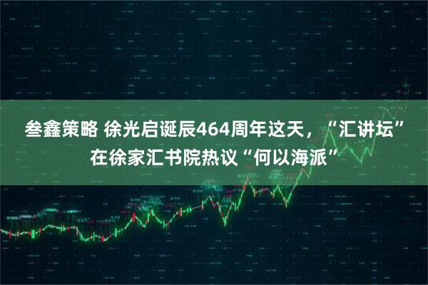 叁鑫策略 徐光启诞辰464周年这天，“汇讲坛”在徐家汇书院热议“何以海派”